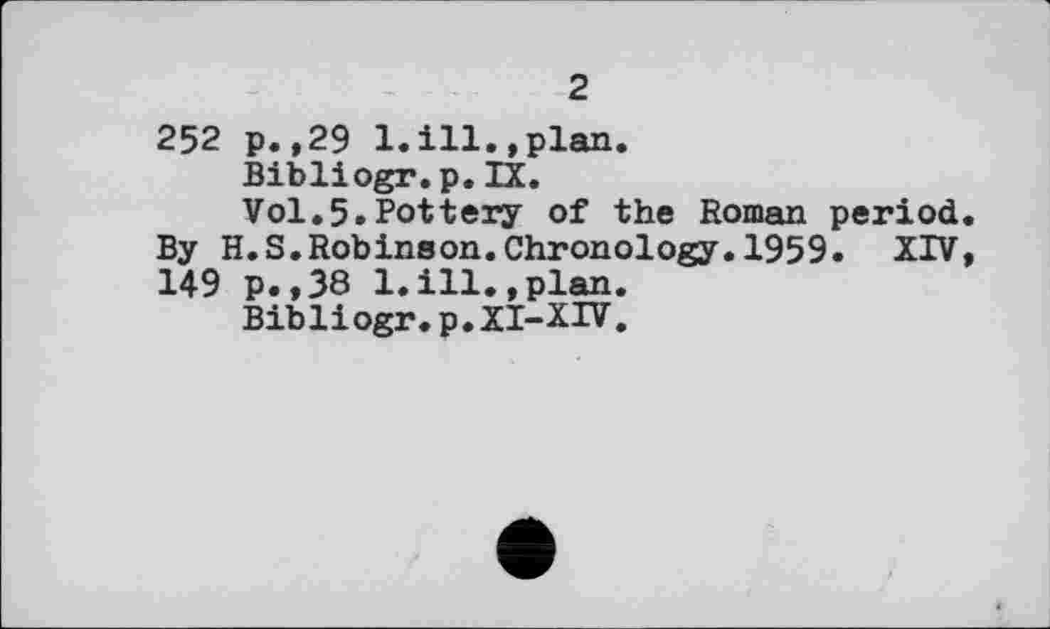 ﻿2
252 р.»29 1.ill.,plan.
Bibliogr.p.IX.
Vol.5.Pottery of the Roman period By H.S.Robinson.Chronology.1959. XIV 149 p.,38 1.ill.,plan.
Bibliogr. p.XI-XIV.